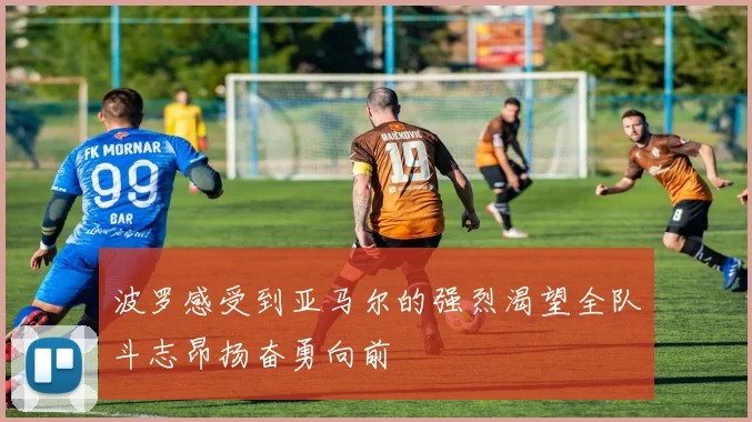 波罗感受到亚马尔的强烈渴望全队斗志昂扬奋勇向前