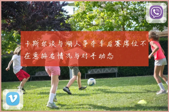 卡斯尔谈与湖人争夺季后赛席位不在意排名情况与对手动态
