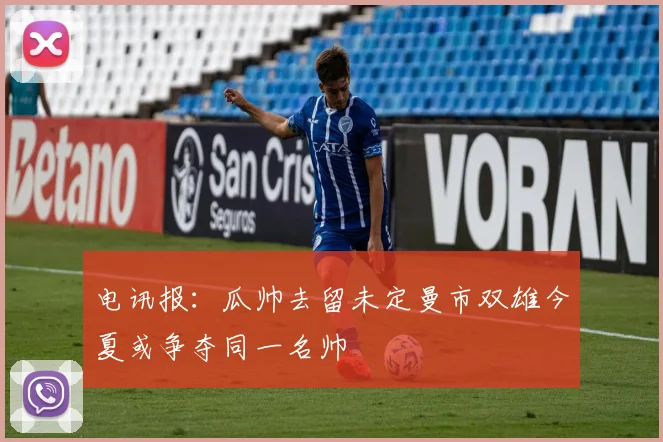 电讯报：瓜帅去留未定曼市双雄今夏或争夺同一名帅