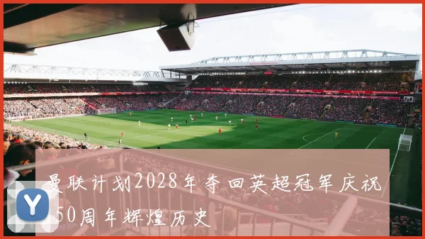 曼联计划2028年夺回英超冠军庆祝150周年辉煌历史