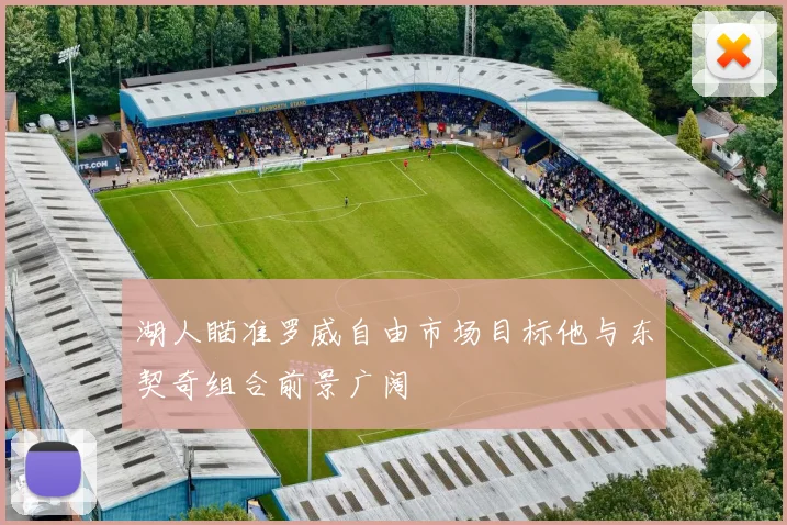 湖人瞄准罗威自由市场目标他与东契奇组合前景广阔