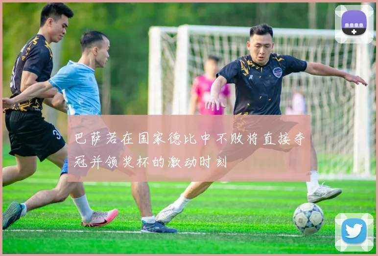 巴萨若在国家德比中不败将直接夺冠并领奖杯的激动时刻