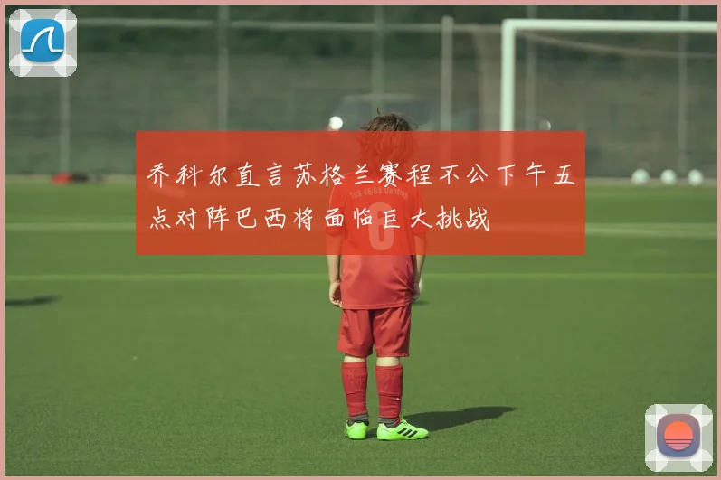 乔科尔直言苏格兰赛程不公下午五点对阵巴西将面临巨大挑战