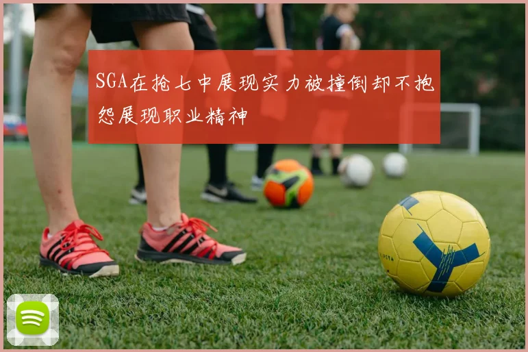 SGA在抢七中展现实力被撞倒却不抱怨展现职业精神