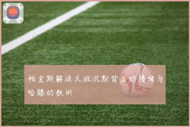 帕金斯解读文班沉默背后的情绪与哈滕的教训