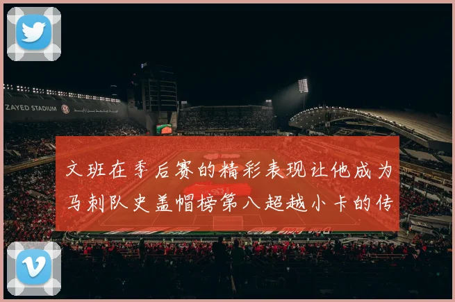 文班在季后赛的精彩表现让他成为马刺队史盖帽榜第八超越小卡的传奇之路