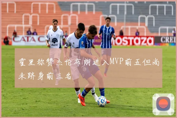 霍里称赞杰伦布朗进入MVP前五但尚未跻身前三名