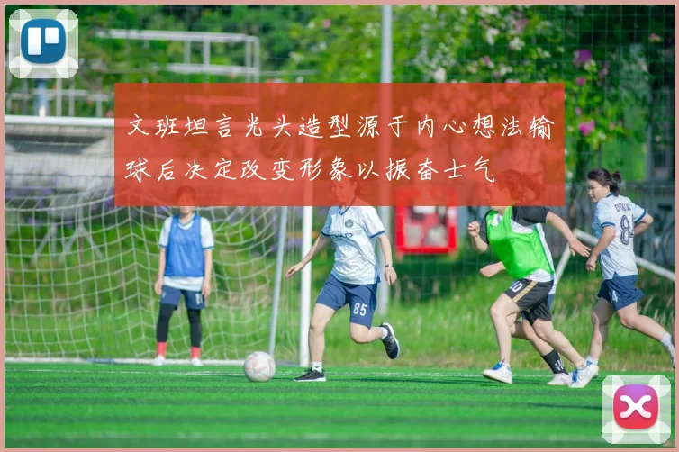 文班坦言光头造型源于内心想法输球后决定改变形象以振奋士气