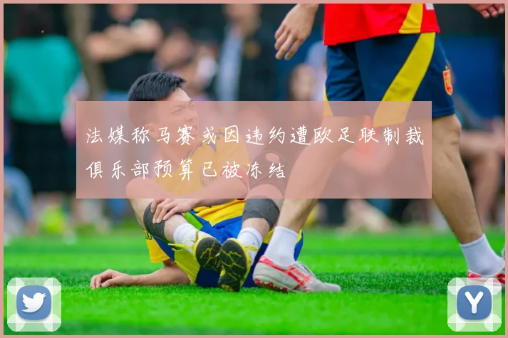 法媒称马赛或因违约遭欧足联制裁俱乐部预算已被冻结