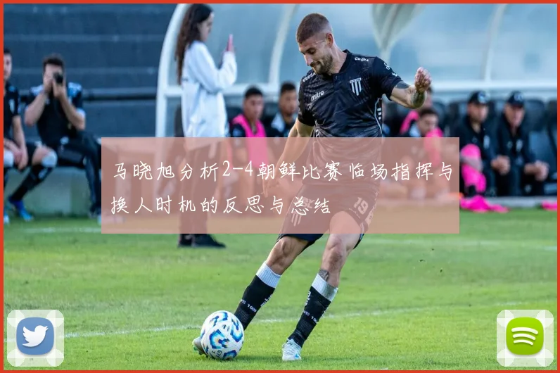 马晓旭分析2-4朝鲜比赛临场指挥与换人时机的反思与总结