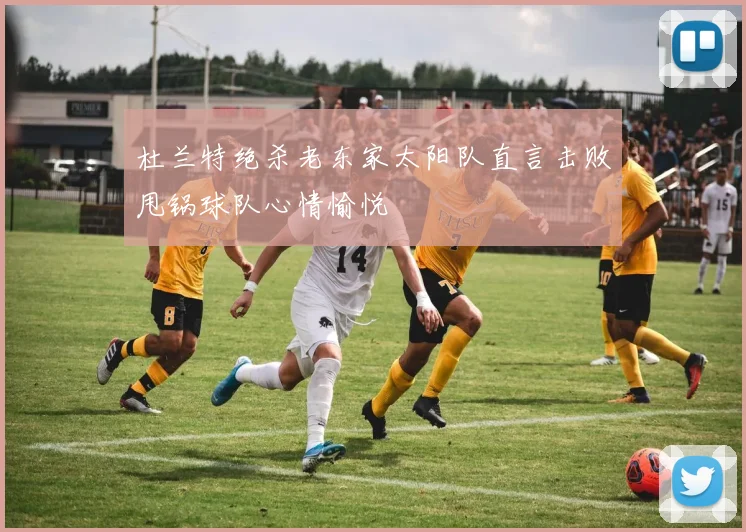 杜兰特绝杀老东家太阳队直言击败甩锅球队心情愉悦