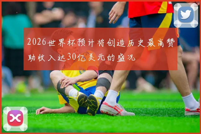 2026世界杯预计将创造历史最高赞助收入达30亿美元的盛况