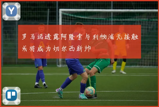 罗马诺透露阿隆索与利物浦无接触或将成为切尔西新帅