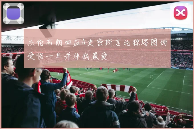 杰伦布朗回应A史密斯言论称塔图姆受伤一年并非我最爱