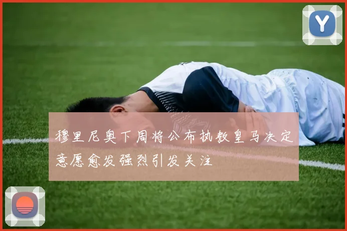 穆里尼奥下周将公布执教皇马决定意愿愈发强烈引发关注