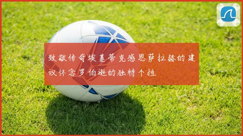 致敬传奇埃基蒂克感恩萨拉赫的建议怀念罗伯逊的独特个性