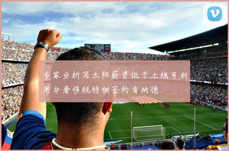 专家分析若太阳薪资低于土线可利用非奢侈税特例签约肯纳德