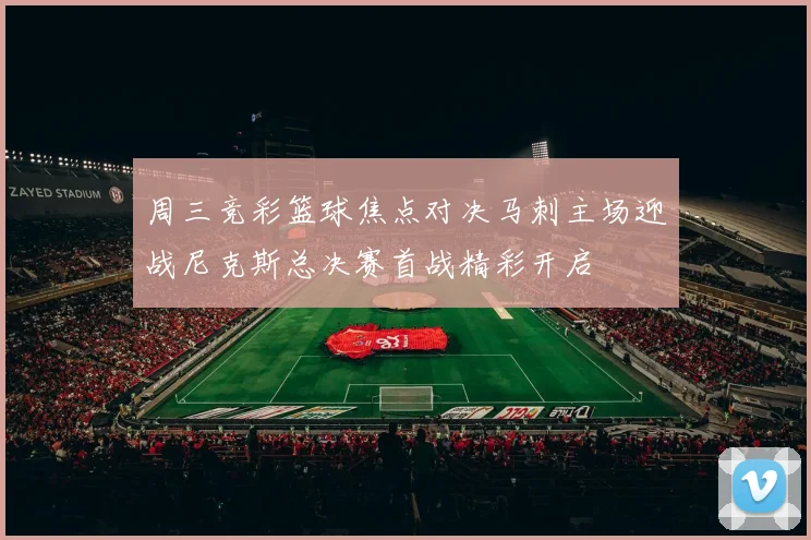 周三竞彩篮球焦点对决马刺主场迎战尼克斯总决赛首战精彩开启