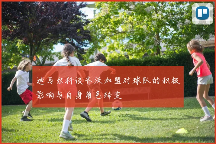 迪马尔科谈齐沃加盟对球队的积极影响与自身角色转变